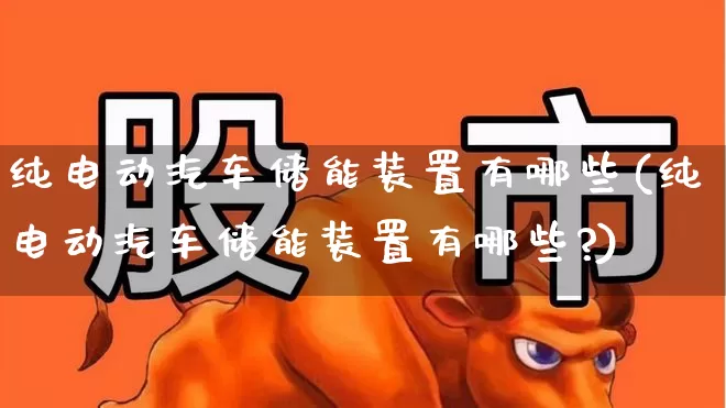 纯电动汽车储能装置有哪些(纯电动汽车储能装置有哪些?)_https://www.nalian8.com_科创板_第1张