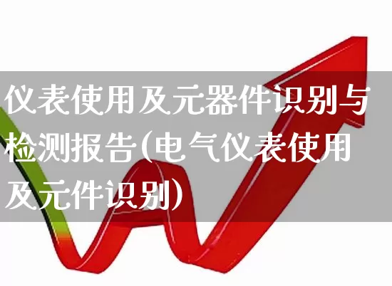 仪表使用及元器件识别与检测报告(电气仪表使用及元件识别)_https://www.nalian8.com_北交所_第1张