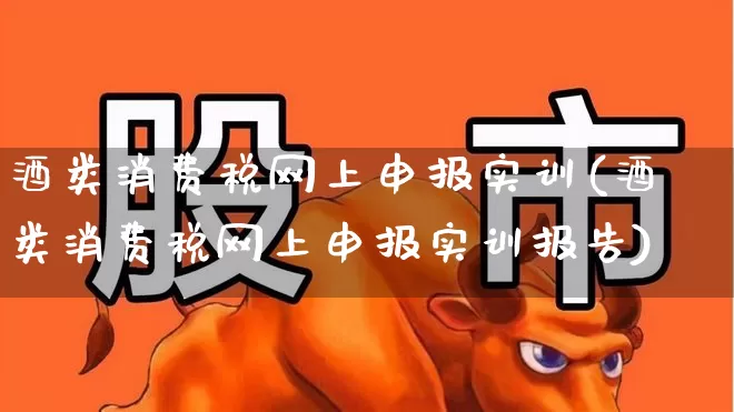 酒类消费税网上申报实训(酒类消费税网上申报实训报告)_https://www.nalian8.com_科创板_第1张
