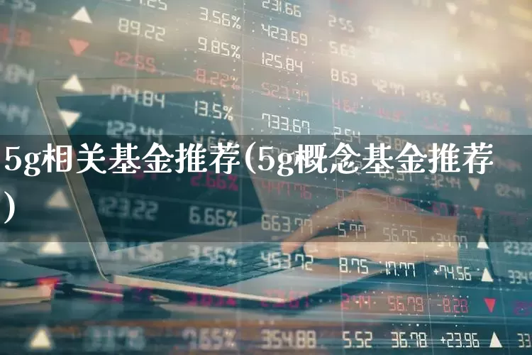 5g相关基金推荐(5g概念基金推荐)_https://www.nalian8.com_科创板_第1张
