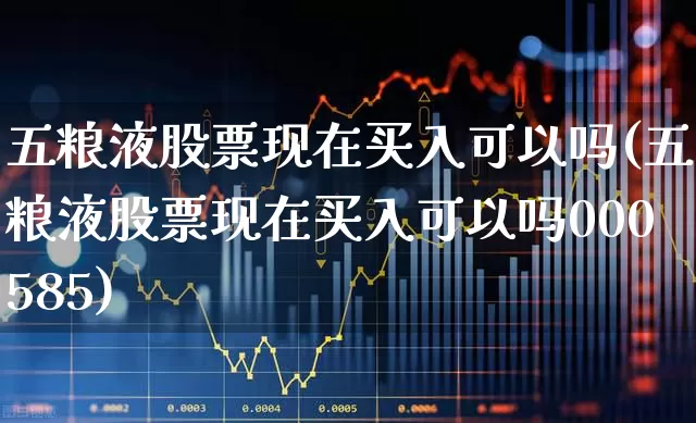 五粮液股票现在买入可以吗(五粮液股票现在买入可以吗000585)_https://www.nalian8.com_创业板_第1张