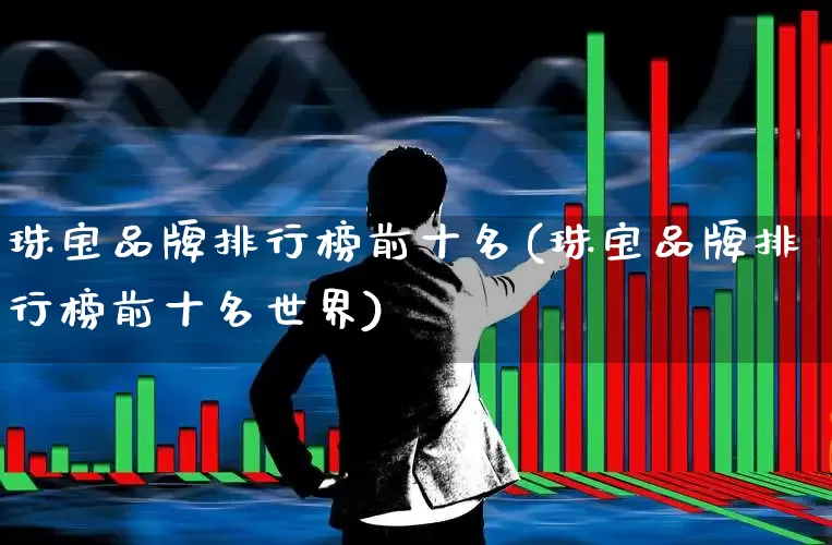 珠宝品牌排行榜前十名(珠宝品牌排行榜前十名世界)_https://www.nalian8.com_北交所_第1张