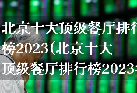 北京十大顶级餐厅排行榜2023(北京十大顶级餐厅排行榜2023年)_https://www.nalian8.com_深交所_第1张