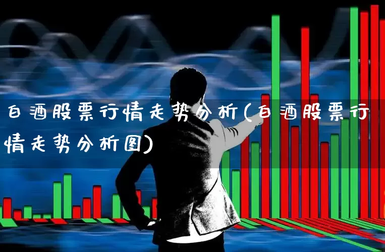 白酒股票行情走势分析(白酒股票行情走势分析图)_https://www.nalian8.com_创业板_第1张