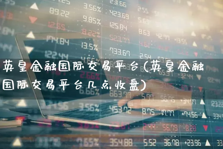 英皇金融国际交易平台(英皇金融国际交易平台几点收盘)_https://www.nalian8.com_创业板_第1张