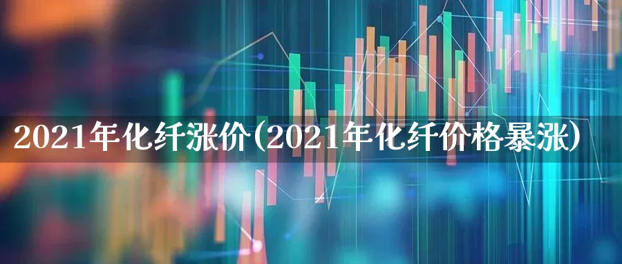 2021年化纤涨价(2021年化纤价格暴涨)_https://www.nalian8.com_深交所_第1张