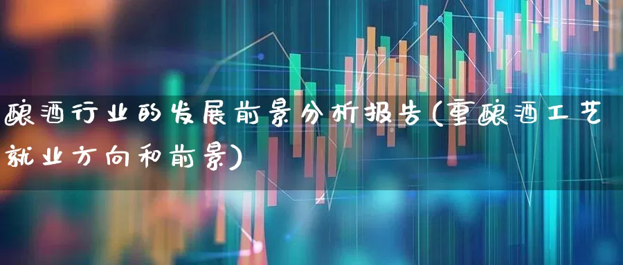 酿酒行业的发展前景分析报告(重酿酒工艺就业方向和前景)_https://www.nalian8.com_创业板_第1张