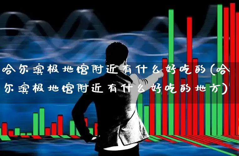 哈尔滨极地馆附近有什么好吃的(哈尔滨极地馆附近有什么好吃的地方)_https://www.nalian8.com_上交所_第1张