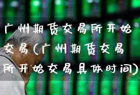 广州期货交易所开始交易(广州期货交易所开始交易具体时间)_https://www.nalian8.com_北交所_第1张