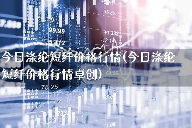 今日涤纶短纤价格行情(今日涤纶短纤价格行情卓创)_https://www.nalian8.com_科创板_第1张