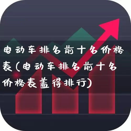 电动车排名前十名价格表(电动车排名前十名价格表盖得排行)_https://www.nalian8.com_深交所_第1张