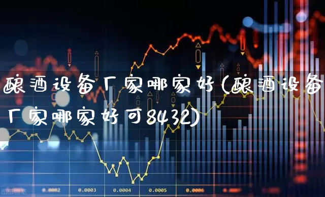 酿酒设备厂家哪家好(酿酒设备厂家哪家好可8432)_https://www.nalian8.com_北交所_第1张