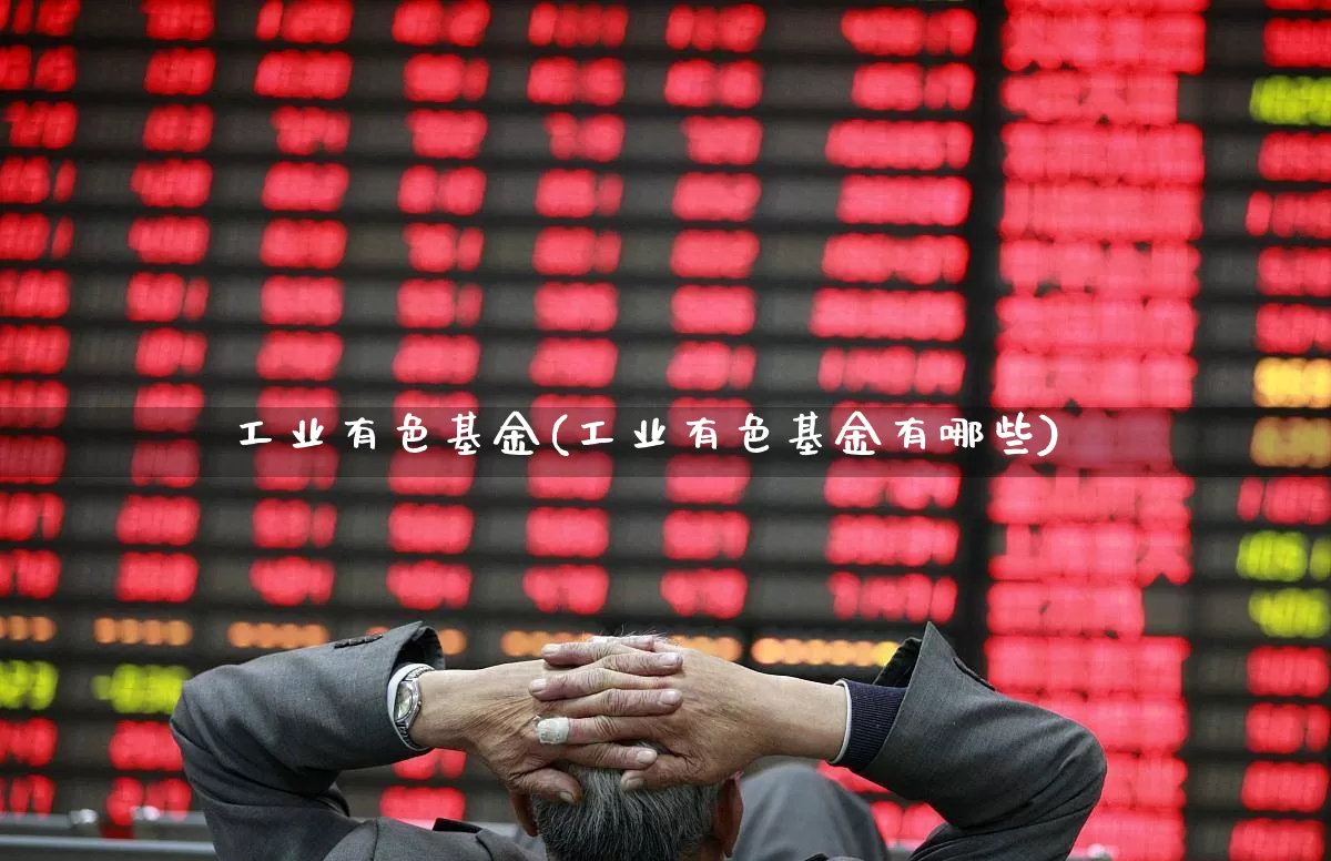 工业有色基金(工业有色基金有哪些)_https://www.nalian8.com_科创板_第1张