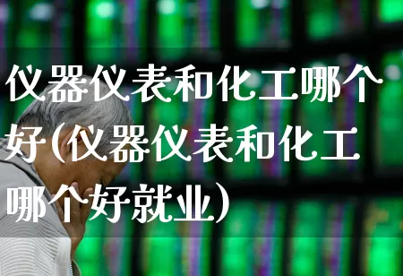 仪器仪表和化工哪个好(仪器仪表和化工哪个好就业)_https://www.nalian8.com_创业板_第1张