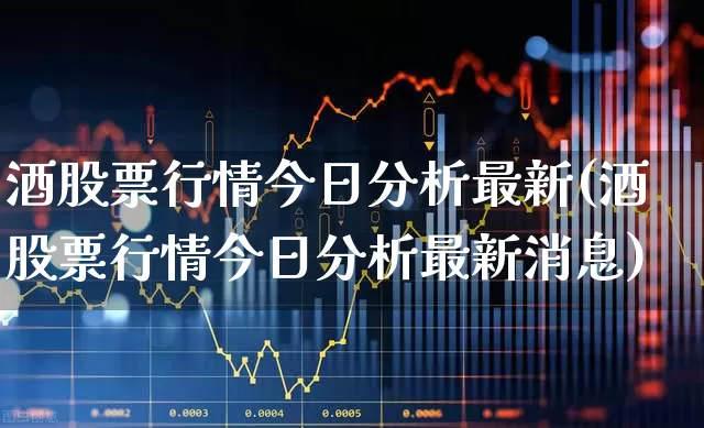 酒股票行情今日分析最新(酒股票行情今日分析最新消息)_https://www.nalian8.com_上交所_第1张