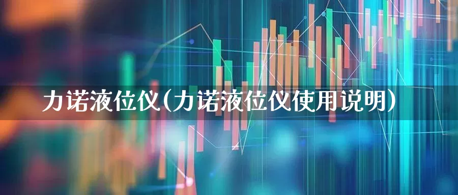 力诺液位仪(力诺液位仪使用说明)_https://www.nalian8.com_创业板_第1张