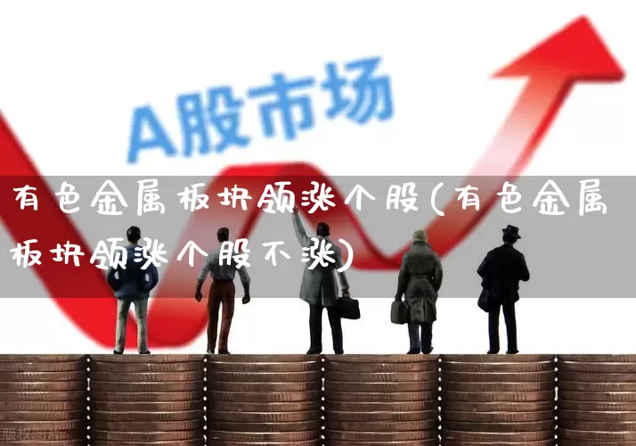 有色金属板块领涨个股(有色金属板块领涨个股不涨)_https://www.nalian8.com_北交所_第1张
