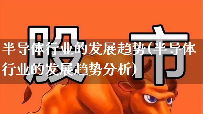半导体行业的发展趋势(半导体行业的发展趋势分析)_https://www.nalian8.com_深交所_第1张