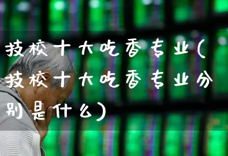 技校十大吃香专业(技校十大吃香专业分别是什么)_https://www.nalian8.com_上交所_第1张