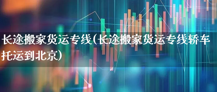 长途搬家货运专线(长途搬家货运专线轿车托运到北京)_https://www.nalian8.com_北交所_第1张