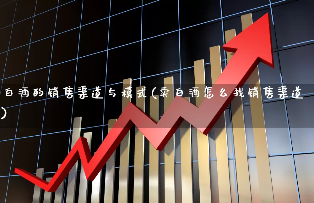 白酒的销售渠道与模式(卖白酒怎么找销售渠道)_https://www.nalian8.com_上交所_第1张