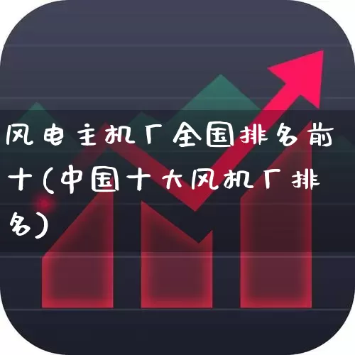 风电主机厂全国排名前十(中国十大风机厂排名)_https://www.nalian8.com_深交所_第1张