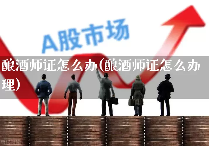 酿酒师证怎么办(酿酒师证怎么办理)_https://www.nalian8.com_科创板_第1张
