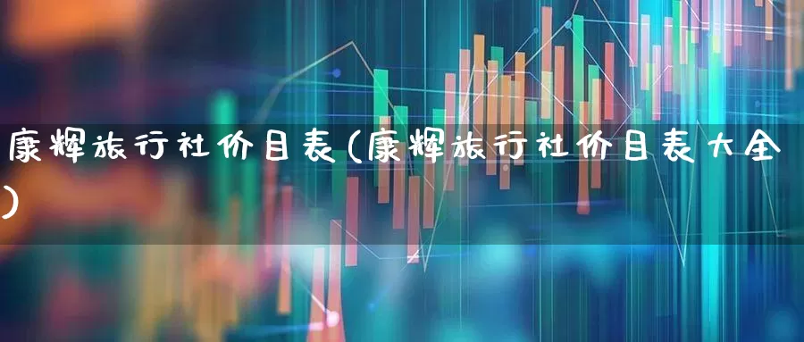 康辉旅行社价目表(康辉旅行社价目表大全)_https://www.nalian8.com_科创板_第1张