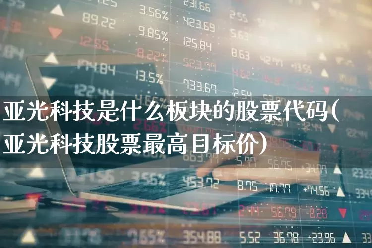 亚光科技是什么板块的股票代码(亚光科技股票最高目标价)_https://www.nalian8.com_科创板_第1张