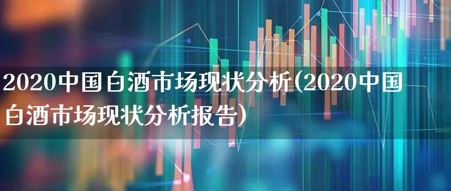 2020中国白酒市场现状分析(2020中国白酒市场现状分析报告)_https://www.nalian8.com_深交所_第1张