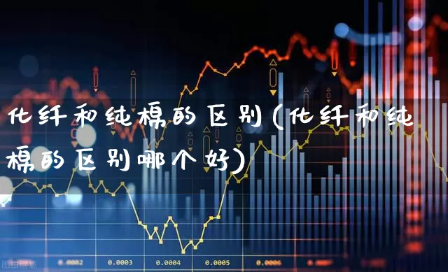 化纤和纯棉的区别(化纤和纯棉的区别哪个好)_https://www.nalian8.com_深交所_第1张