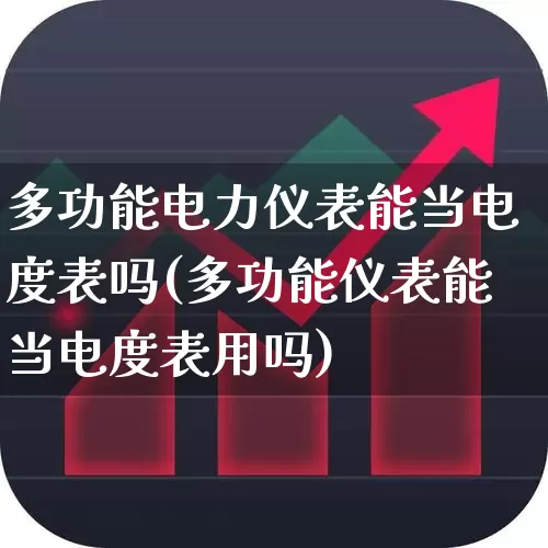 多功能电力仪表能当电度表吗(多功能仪表能当电度表用吗)_https://www.nalian8.com_创业板_第1张