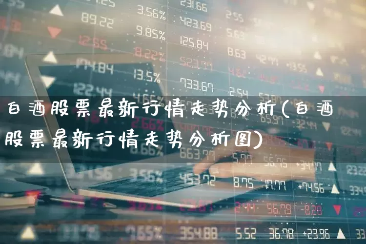 白酒股票最新行情走势分析(白酒股票最新行情走势分析图)_https://www.nalian8.com_上交所_第1张