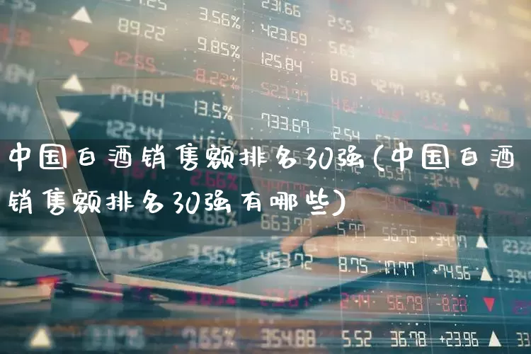 中国白酒销售额排名30强(中国白酒销售额排名30强有哪些)_https://www.nalian8.com_创业板_第1张