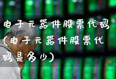 电子元器件股票代码(电子元器件股票代码是多少)_https://www.nalian8.com_北交所_第1张