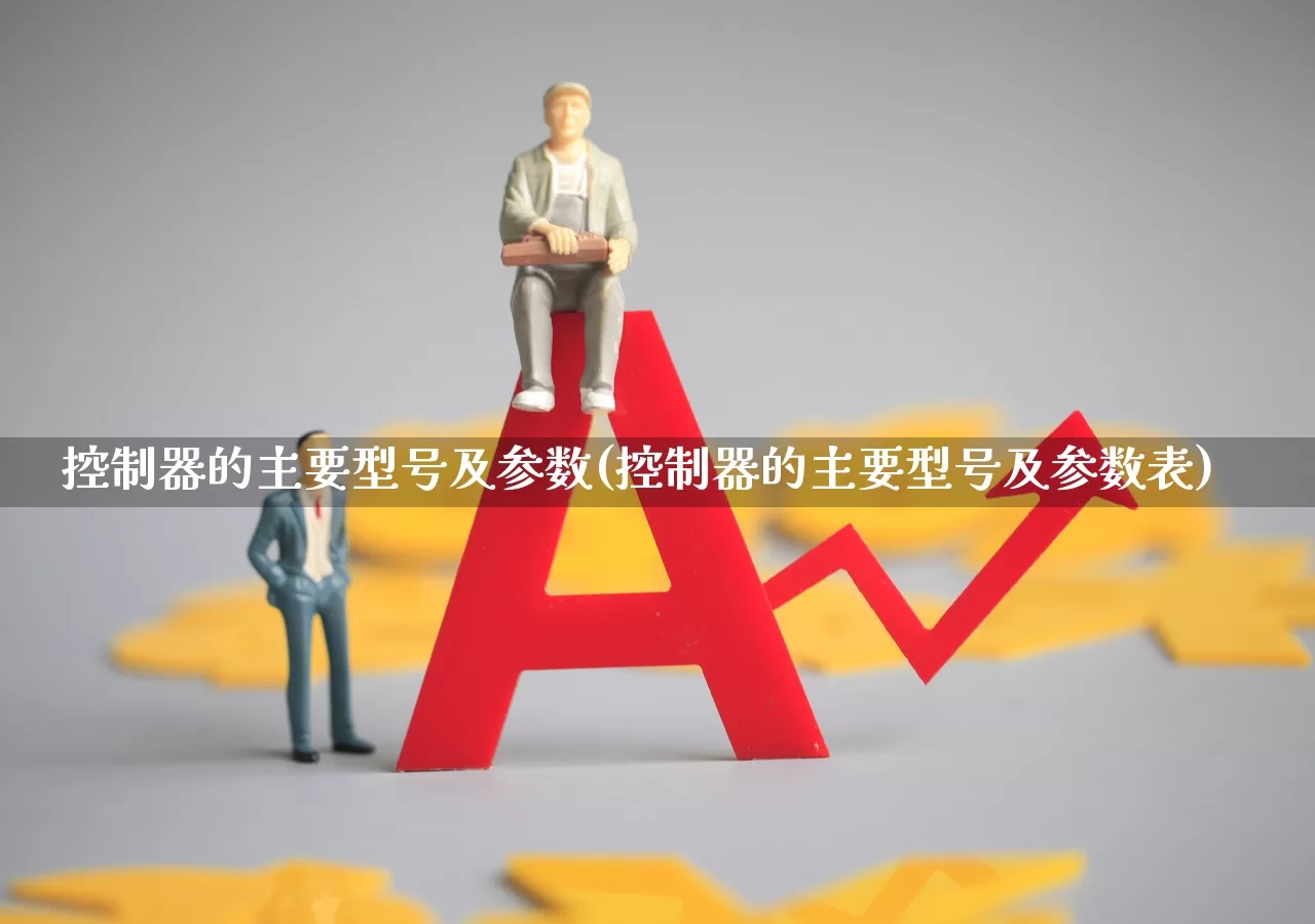 控制器的主要型号及参数(控制器的主要型号及参数表)_https://www.nalian8.com_上交所_第1张