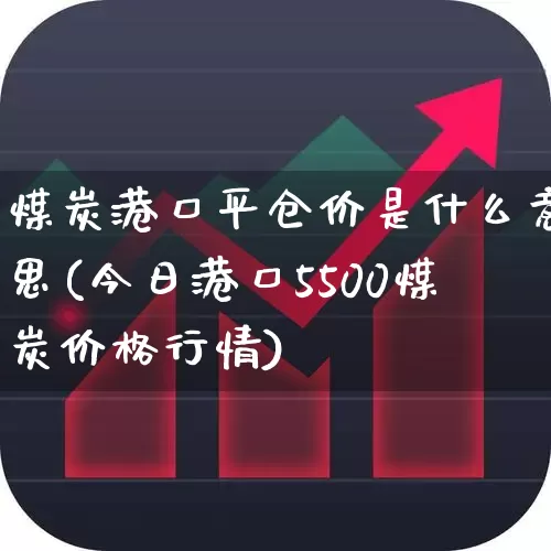 煤炭港口平仓价是什么意思(今日港口5500煤炭价格行情)_https://www.nalian8.com_北交所_第1张