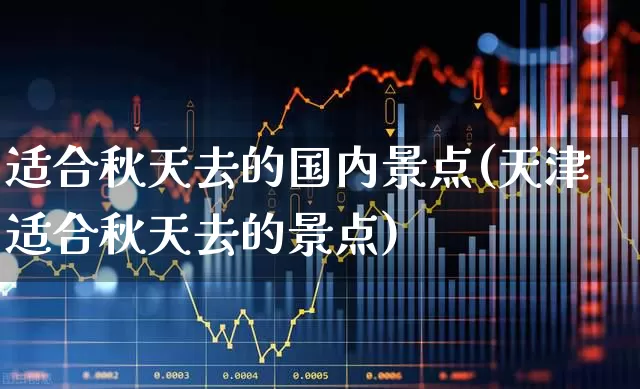 适合秋天去的国内景点(天津适合秋天去的景点)_https://www.nalian8.com_北交所_第1张