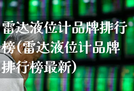 雷达液位计品牌排行榜(雷达液位计品牌排行榜最新)_https://www.nalian8.com_北交所_第1张