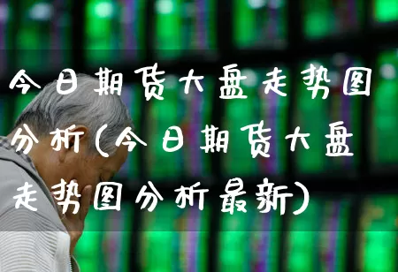 今日期货大盘走势图分析(今日期货大盘走势图分析最新)_https://www.nalian8.com_创业板_第1张