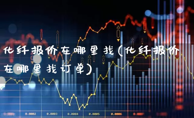 化纤报价在哪里找(化纤报价在哪里找订单)_https://www.nalian8.com_上交所_第1张