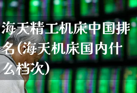 海天精工机床中国排名(海天机床国内什么档次)_https://www.nalian8.com_深交所_第1张