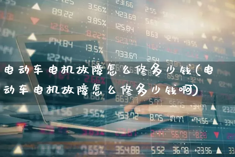 电动车电机故障怎么修多少钱(电动车电机故障怎么修多少钱啊)_https://www.nalian8.com_科创板_第1张