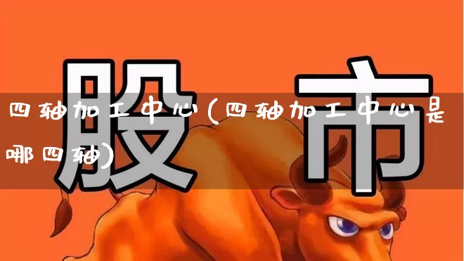 四轴加工中心(四轴加工中心是哪四轴)_https://www.nalian8.com_上交所_第1张