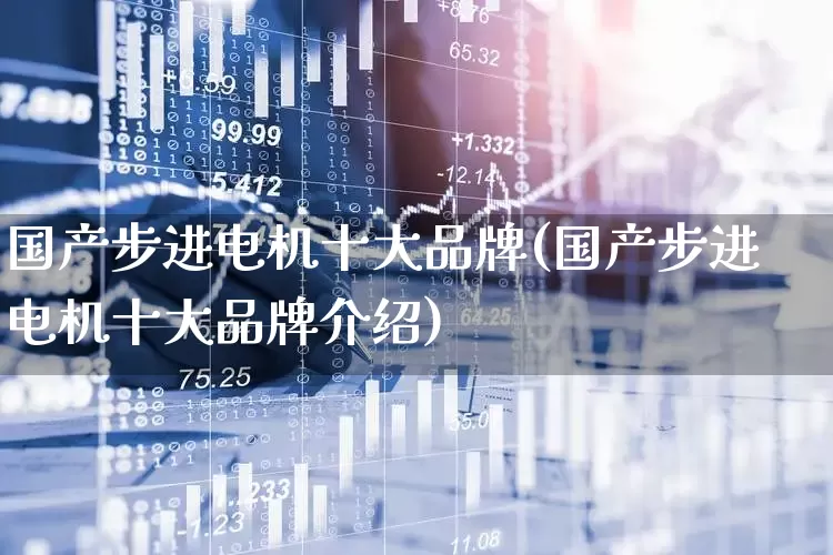 国产步进电机十大品牌(国产步进电机十大品牌介绍)_https://www.nalian8.com_创业板_第1张
