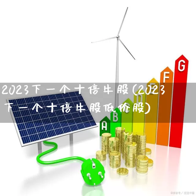 2023下一个十倍牛股(2023下一个十倍牛股低价股)_https://www.nalian8.com_上交所_第1张