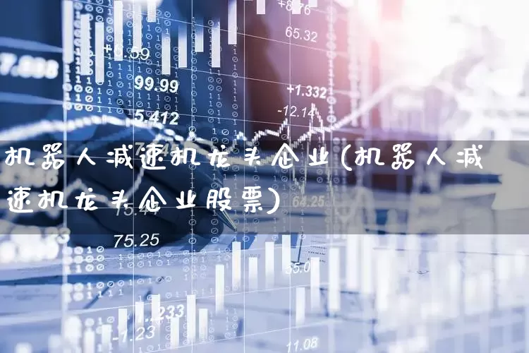 机器人减速机龙头企业(机器人减速机龙头企业股票)_https://www.nalian8.com_北交所_第1张