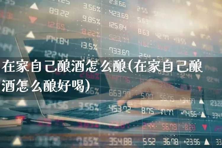 在家自己酿酒怎么酿(在家自己酿酒怎么酿好喝)_https://www.nalian8.com_北交所_第1张