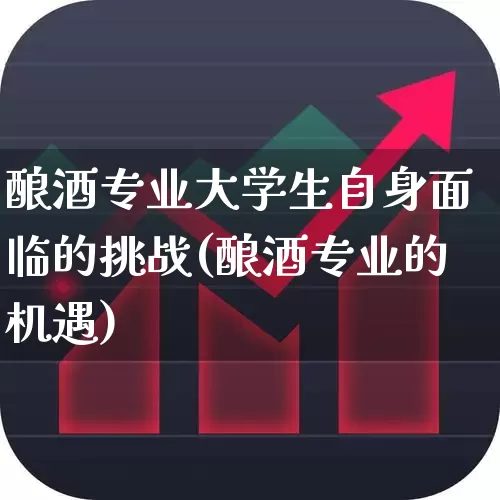 酿酒专业大学生自身面临的挑战(酿酒专业的机遇)_https://www.nalian8.com_上交所_第1张