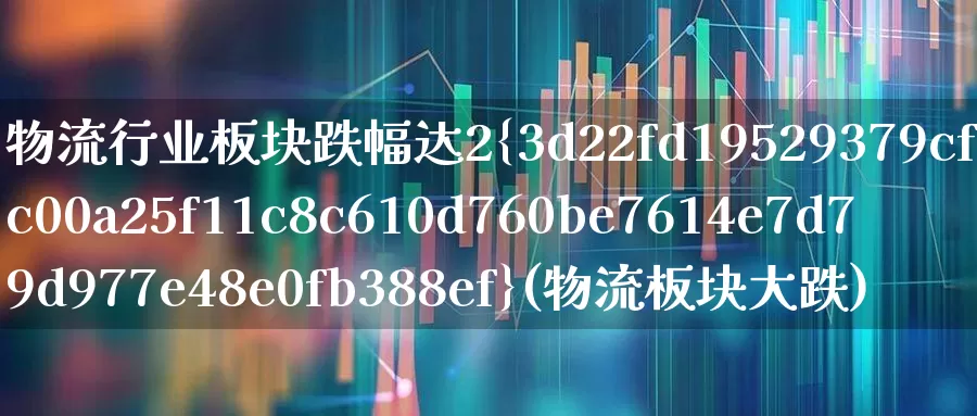 物流行业板块跌幅达2%(物流板块大跌)_https://www.nalian8.com_北交所_第1张